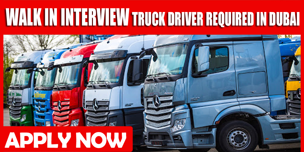 WALK IN INTERVIEW TRUCK DRIVER REQUIRED IN DUBAI